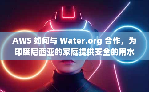 AWS 如何与 Water.org 合作,为印度尼西亚的家庭提供安全的用水 AWS 如何与 Water.org 合作,为印度尼西亚的家庭提供安全的用水