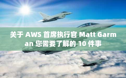 关于 AWS 首席执行官 Matt Garman 您需要了解的 10 件事 关于 AWS 首席执行官 Matt Garman 您需要了解的 10 件事