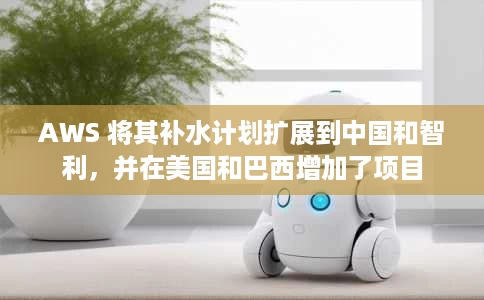 AWS 将其补水计划扩展到中国和智利,并在美国和巴西增加了项目 AWS 将其补水计划扩展到中国和智利,并在美国和巴西增加了项目