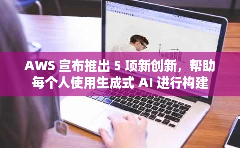AWS 宣布推出 5 项新创新,帮助每个人使用生成式 AI 进行构建 AWS 宣布推出 5 项新创新,帮助每个人使用生成式 AI 进行构建