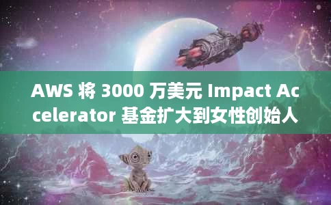 AWS 将 3000 万美元 Impact Accelerator 基金扩大到女性创始人 AWS 将 3000 万美元 Impact Accelerator 基金扩大到女性创始人