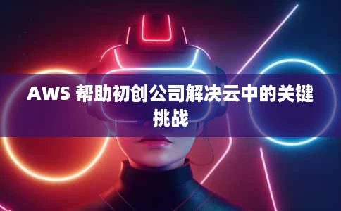 AWS 帮助初创公司解决云中的关键挑战 AWS 帮助初创公司解决云中的关键挑战