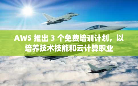 AWS 推出 3 个免费培训计划,以培养技术技能和云计算职业 AWS 推出 3 个免费培训计划,以培养技术技能和云计算职业