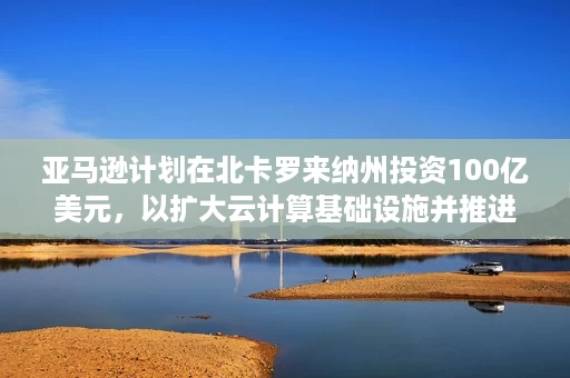 亚马逊计划在北卡罗来纳州投资100亿美元,以扩大云计算基础设施并推进人工智能创新 亚马逊计划在北卡罗来纳州投资100亿美元,以扩大云计算基础设施并推进人工智能创新