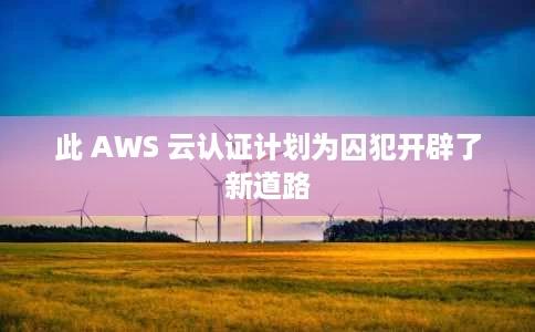此 AWS 云认证计划为囚犯开辟了新道路 此 AWS 云认证计划为囚犯开辟了新道路