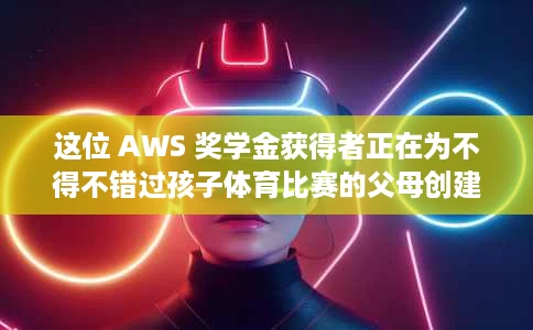 这位 AWS 奖学金获得者正在为不得不错过孩子体育比赛的父母创建一个灌篮解决方案 这位 AWS 奖学金获得者正在为不得不错过孩子体育比赛的父母创建一个灌篮解决方案