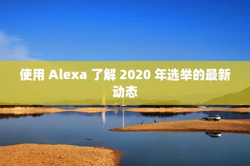 使用 Alexa 了解 2020 年选举的最新动态 使用 Alexa 了解 2020 年选举的最新动态