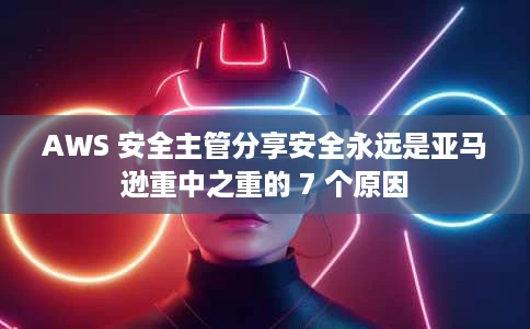 AWS 安全主管分享安全永远是亚马逊重中之重的 7 个原因 AWS 安全主管分享安全永远是亚马逊重中之重的 7 个原因