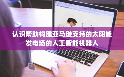 认识帮助构建亚马逊支持的太阳能发电场的人工智能机器人 认识帮助构建亚马逊支持的太阳能发电场的人工智能机器人