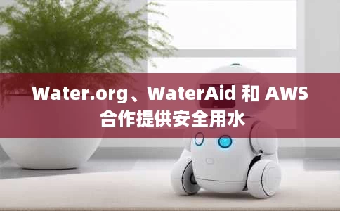 Water.org、WaterAid 和 AWS 合作提供安全用水 Water.org、WaterAid 和 AWS 合作提供安全用水