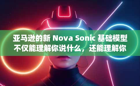亚马逊的新 Nova Sonic 基础模型不仅能理解你说什么,还能理解你如何说 亚马逊的新 Nova Sonic 基础模型不仅能理解你说什么,还能理解你如何说