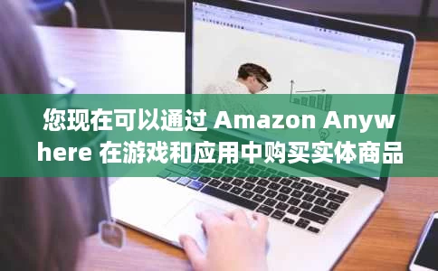 您现在可以通过 Amazon Anywhere 在游戏和应用中购买实体商品 您现在可以通过 Amazon Anywhere 在游戏和应用中购买实体商品