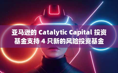 亚马逊的 Catalytic Capital 投资基金支持 4 只新的风险投资基金 亚马逊的 Catalytic Capital 投资基金支持 4 只新的风险投资基金