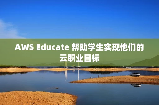 AWS Educate 帮助学生实现他们的云职业目标 AWS Educate 帮助学生实现他们的云职业目标