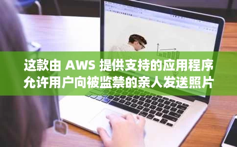 这款由 AWS 提供支持的应用程序允许用户向被监禁的亲人发送照片明信片 这款由 AWS 提供支持的应用程序允许用户向被监禁的亲人发送照片明信片