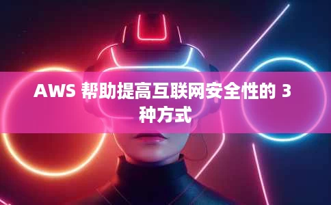 AWS 帮助提高互联网安全性的 3 种方式 AWS 帮助提高互联网安全性的 3 种方式
