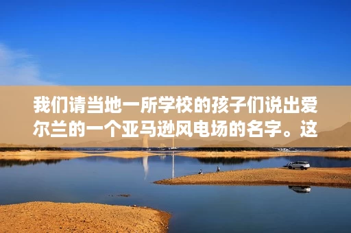 我们请当地一所学校的孩子们说出爱尔兰的一个亚马逊风电场的名字。这是他们想出的。 我们请当地一所学校的孩子们说出爱尔兰的一个亚马逊风电场的名字。这是他们想出的。