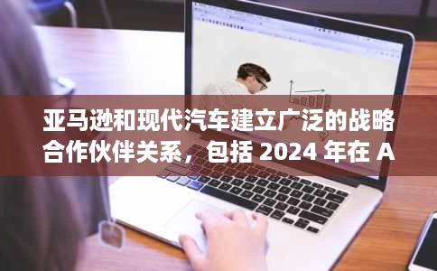亚马逊和现代汽车建立广泛的战略合作伙伴关系,包括 2024 年在 Amazon.com 上销售汽车 亚马逊和现代汽车建立广泛的战略合作伙伴关系,包括 2024 年在 Amazon.com 上销售汽车