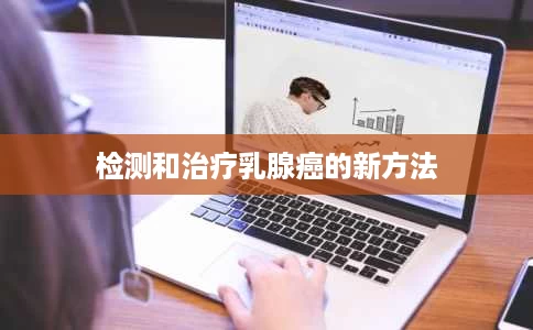 检测和治疗乳腺癌的新方法 检测和治疗乳腺癌的新方法