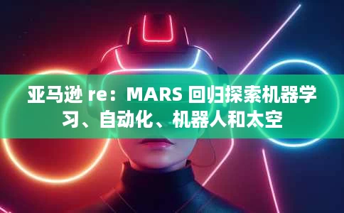 亚马逊 re:MARS 回归探索机器学习、自动化、机器人和太空 亚马逊 re:MARS 回归探索机器学习、自动化、机器人和太空