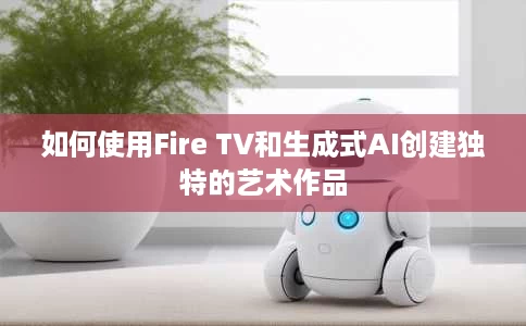 如何使用Fire TV和生成式AI创建独特的艺术作品 如何使用Fire TV和生成式AI创建独特的艺术作品