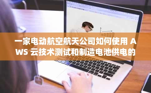 一家电动航空航天公司如何使用 AWS 云技术测试和制造电池供电的飞机 一家电动航空航天公司如何使用 AWS 云技术测试和制造电池供电的飞机