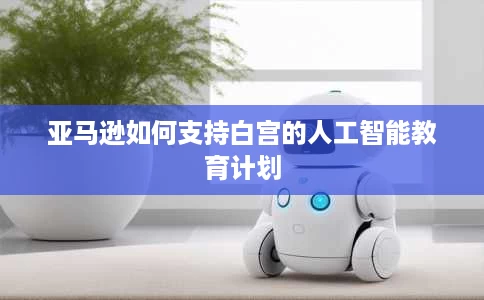 亚马逊如何支持白宫的人工智能教育计划 亚马逊如何支持白宫的人工智能教育计划