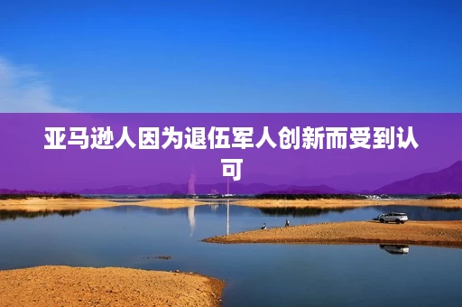 亚马逊人因为退伍军人创新而受到认可 亚马逊人因为退伍军人创新而受到认可