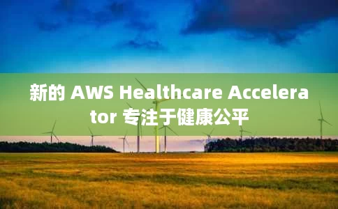 新的 AWS Healthcare Accelerator 专注于健康公平 新的 AWS Healthcare Accelerator 专注于健康公平