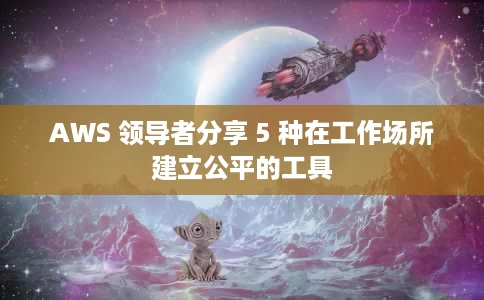 AWS 领导者分享 5 种在工作场所建立公平的工具 AWS 领导者分享 5 种在工作场所建立公平的工具