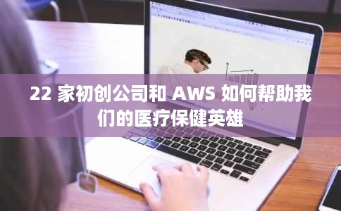 22 家初创公司和 AWS 如何帮助我们的医疗保健英雄 22 家初创公司和 AWS 如何帮助我们的医疗保健英雄