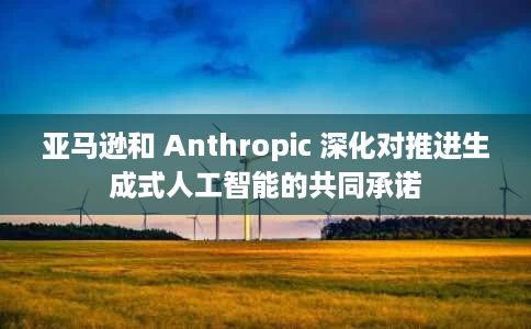 亚马逊和 Anthropic 深化对推进生成式人工智能的共同承诺 亚马逊和 Anthropic 深化对推进生成式人工智能的共同承诺