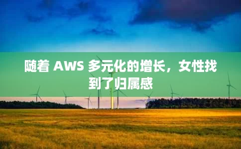 随着 AWS 多元化的增长,女性找到了归属感 随着 AWS 多元化的增长,女性找到了归属感
