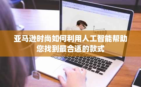 亚马逊时尚如何利用人工智能帮助您找到最合适的款式 亚马逊时尚如何利用人工智能帮助您找到最合适的款式