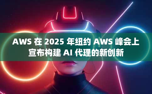 AWS 在 2025 年纽约 AWS 峰会上宣布构建 AI 代理的新创新 AWS 在 2025 年纽约 AWS 峰会上宣布构建 AI 代理的新创新