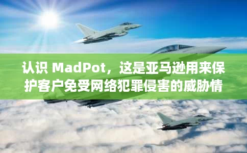 认识 MadPot,这是亚马逊用来保护客户免受网络犯罪侵害的威胁情报工具 认识 MadPot,这是亚马逊用来保护客户免受网络犯罪侵害的威胁情报工具