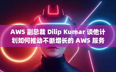 AWS 副总裁 Dilip Kumar 谈他计划如何推动不断增长的 AWS 服务类别 AWS 副总裁 Dilip Kumar 谈他计划如何推动不断增长的 AWS 服务类别