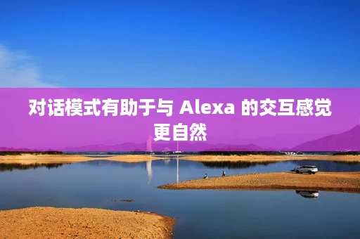 对话模式有助于与 Alexa 的交互感觉更自然 对话模式有助于与 Alexa 的交互感觉更自然
