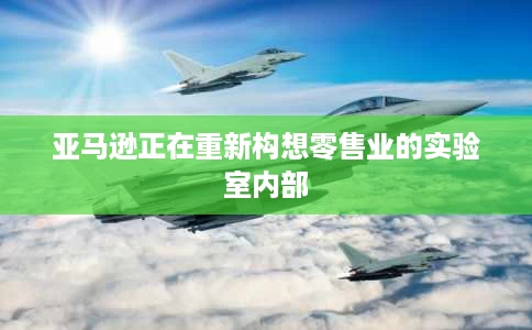亚马逊正在重新构想零售业的实验室内部 亚马逊正在重新构想零售业的实验室内部