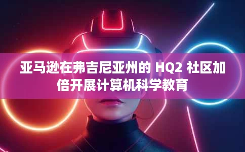 亚马逊在弗吉尼亚州的 HQ2 社区加倍开展计算机科学教育 亚马逊在弗吉尼亚州的 HQ2 社区加倍开展计算机科学教育