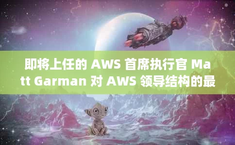 即将上任的 AWS 首席执行官 Matt Garman 对 AWS 领导结构的最新介绍 即将上任的 AWS 首席执行官 Matt Garman 对 AWS 领导结构的最新介绍