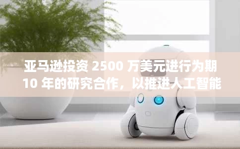 亚马逊投资 2500 万美元进行为期 10 年的研究合作,以推进人工智能的发展 亚马逊投资 2500 万美元进行为期 10 年的研究合作,以推进人工智能的发展