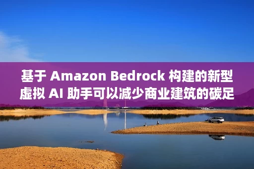 基于 Amazon Bedrock 构建的新型虚拟 AI 助手可以减少商业建筑的碳足迹。就是这样。 基于 Amazon Bedrock 构建的新型虚拟 AI 助手可以减少商业建筑的碳足迹。就是这样。