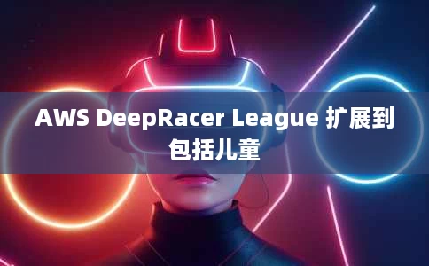 AWS DeepRacer League 扩展到包括儿童 AWS DeepRacer League 扩展到包括儿童