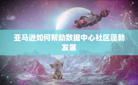 亚马逊如何帮助数据中心社区蓬勃发展 亚马逊如何帮助数据中心社区蓬勃发展