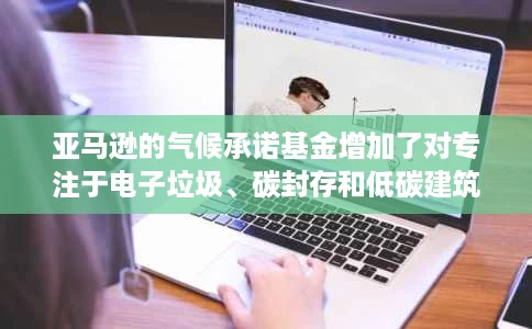 亚马逊的气候承诺基金增加了对专注于电子垃圾、碳封存和低碳建筑的初创公司的投资 亚马逊的气候承诺基金增加了对专注于电子垃圾、碳封存和低碳建筑的初创公司的投资