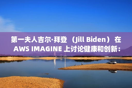 第一夫人吉尔·拜登 (Jill Biden) 在 AWS IMAGINE 上讨论健康和创新:非营利组织会议 第一夫人吉尔·拜登 (Jill Biden) 在 AWS IMAGINE 上讨论健康和创新:非营利组织会议