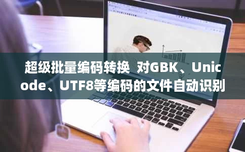 超级批量编码转换  对GBK、Unicode、UTF8等编码的文件自动识别并 超级批量编码转换  对GBK、Unicode、UTF8等编码的文件自动识别并