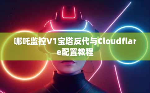 哪吒监控V1宝塔反代与Cloudflare配置教程 哪吒监控V1宝塔反代与Cloudflare配置教程