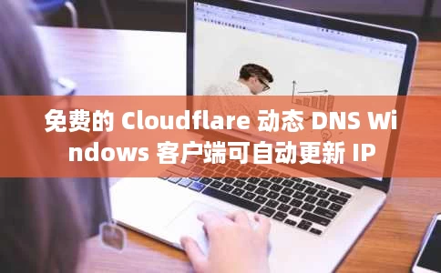 免费的 Cloudflare 动态 DNS Windows 客户端可自动更新 IP 免费的 Cloudflare 动态 DNS Windows 客户端可自动更新 IP